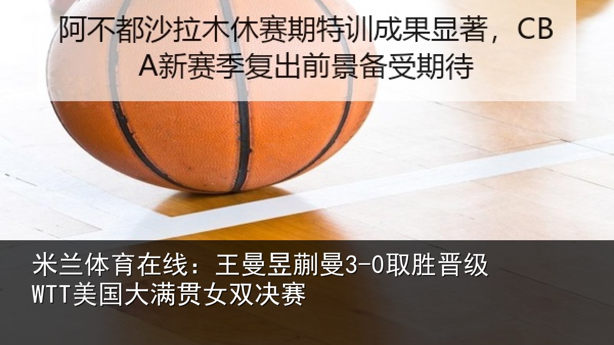 米兰体育在线:王曼相关情况国大满贯女双决赛