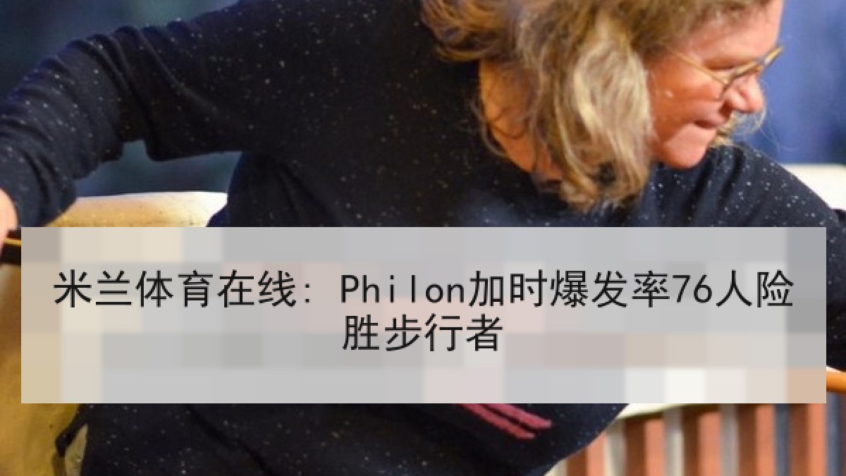 米兰体育在线: Philon加时爆发率76人险胜步行者