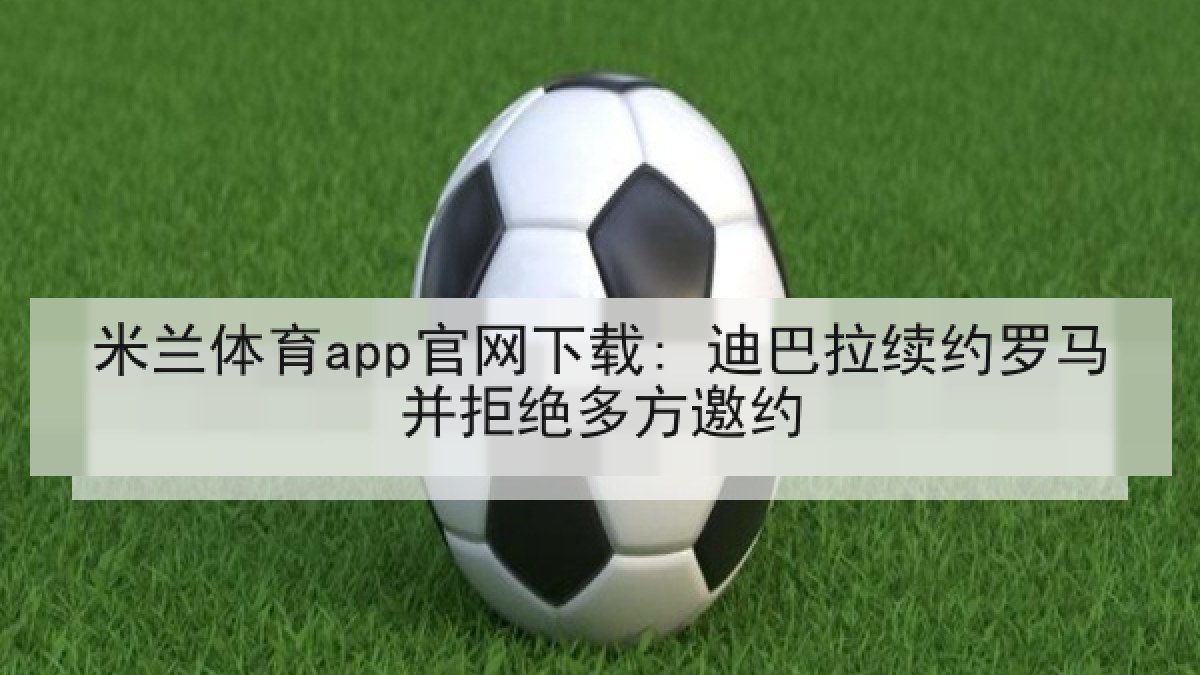 米兰体育app官网下载: 迪巴拉续约罗马并拒绝多方邀约 米兰体育app官网下载: 迪巴拉续约罗马并拒绝多方邀约