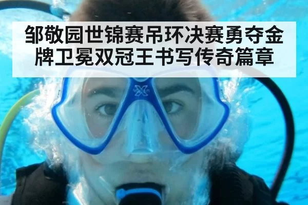 邹敬园世锦赛吊环决赛勇夺金牌卫冕双冠王书写传奇篇章