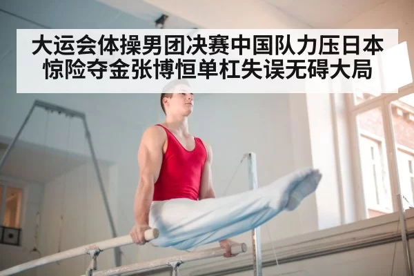 大运会体操男团决赛中国队力压日本惊险夺金张博恒单杠失误无碍大局
