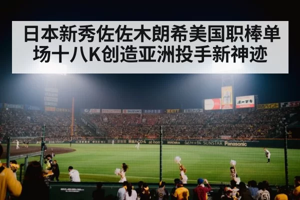日本新秀佐佐木朗希美国职棒单场十八K创造亚洲投手新神迹
