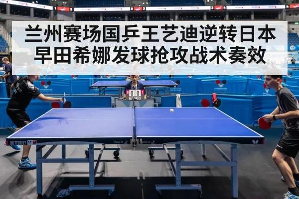 兰州赛场国乒王艺迪逆转日本早田希娜发球抢攻战术奏效