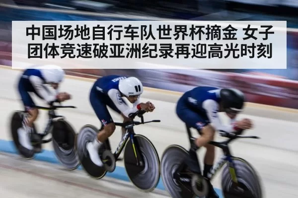中国场地自行车队世界杯摘金 女子团体竞速破亚洲纪录再迎高光时刻
