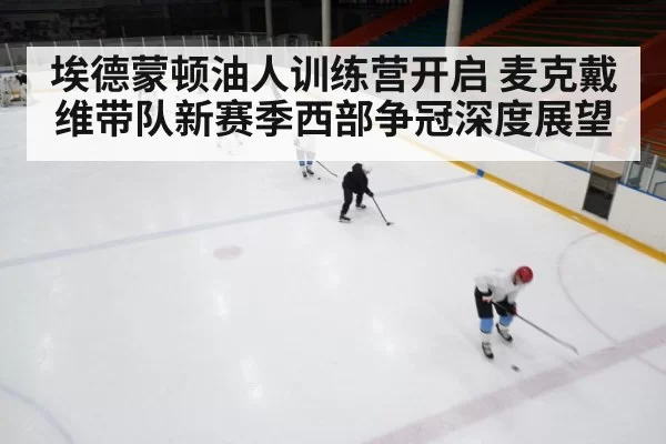 埃德蒙顿油人训练营开启 麦克戴维带队新赛季西部争冠深度展望
