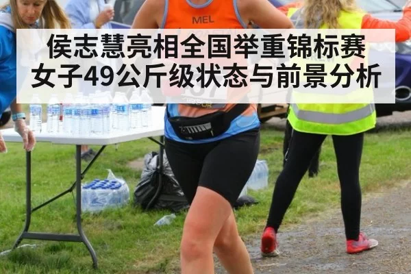 侯志慧亮相全国举重锦标赛 女子49公斤级状态与前景分析