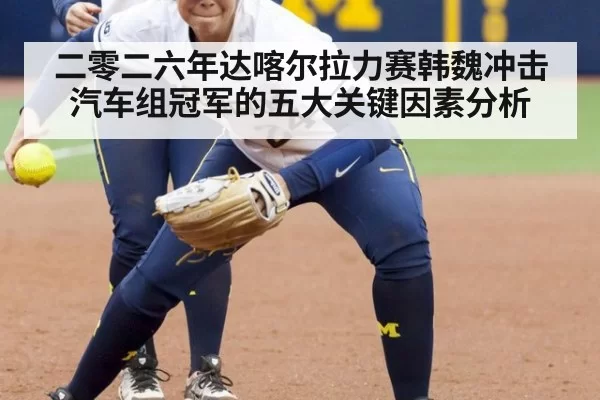 二零二六年达喀尔拉力赛韩魏冲击汽车组冠军的五大关键因素分析